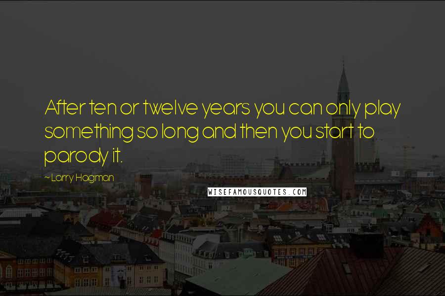 Larry Hagman Quotes: After ten or twelve years you can only play something so long and then you start to parody it.