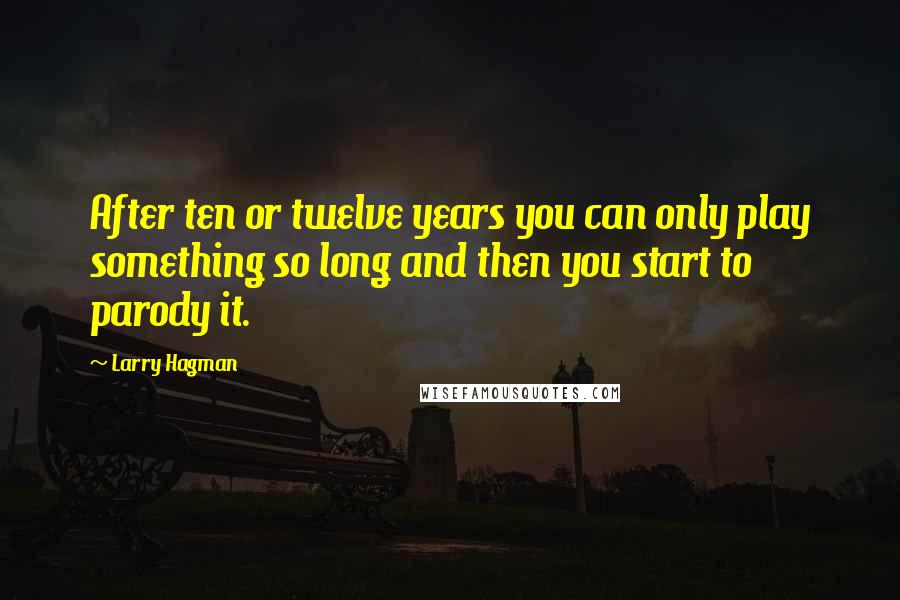 Larry Hagman Quotes: After ten or twelve years you can only play something so long and then you start to parody it.