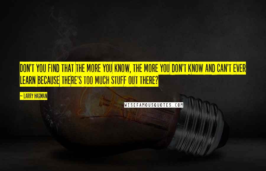 Larry Hagman Quotes: Don't you find that the more you know, the more you don't know and can't ever learn because there's too much stuff out there?