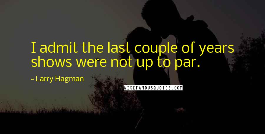 Larry Hagman Quotes: I admit the last couple of years shows were not up to par.