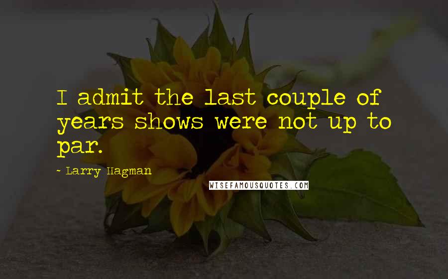 Larry Hagman Quotes: I admit the last couple of years shows were not up to par.