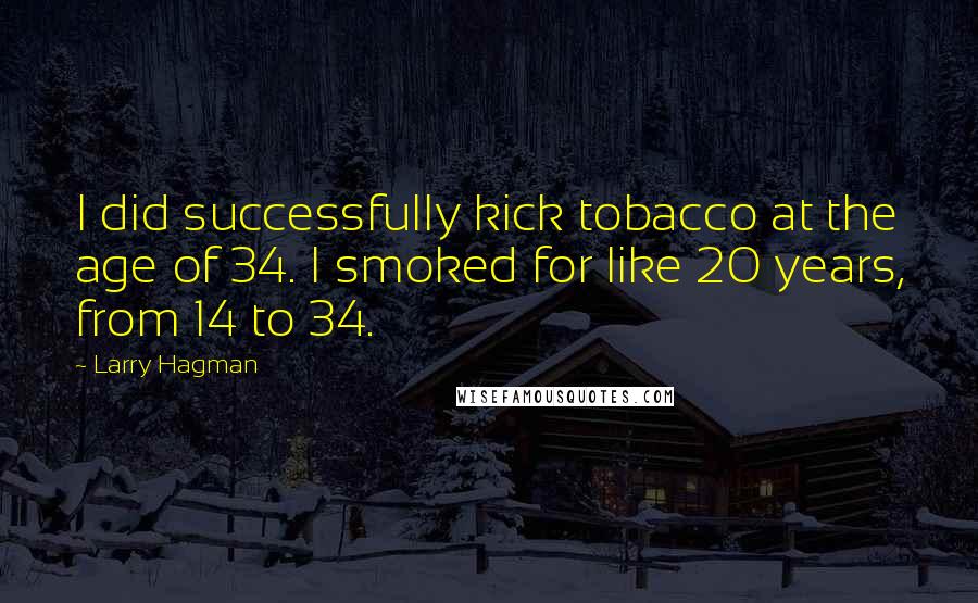 Larry Hagman Quotes: I did successfully kick tobacco at the age of 34. I smoked for like 20 years, from 14 to 34.