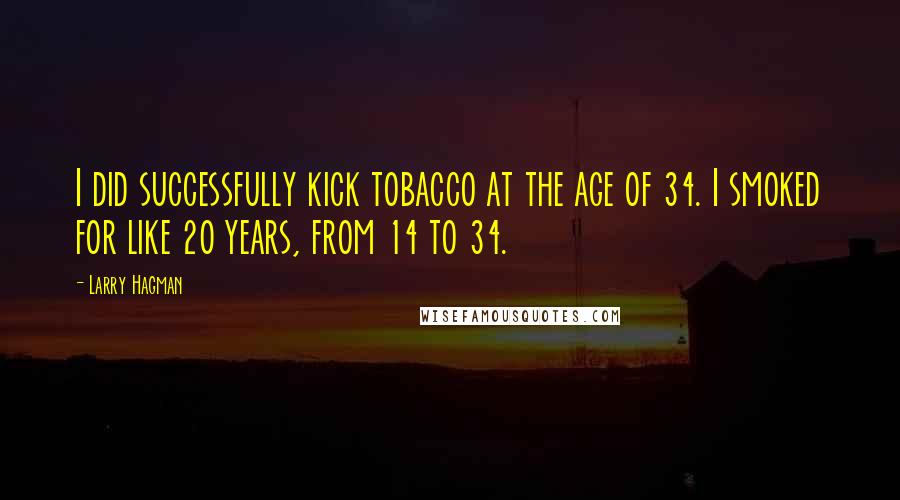 Larry Hagman Quotes: I did successfully kick tobacco at the age of 34. I smoked for like 20 years, from 14 to 34.