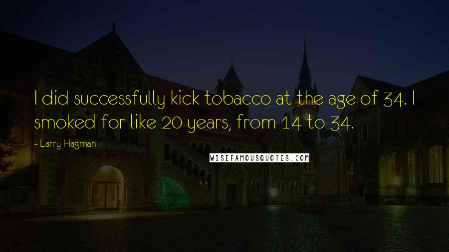 Larry Hagman Quotes: I did successfully kick tobacco at the age of 34. I smoked for like 20 years, from 14 to 34.