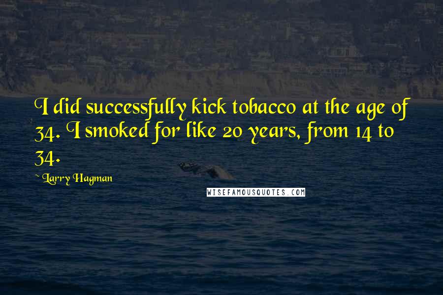 Larry Hagman Quotes: I did successfully kick tobacco at the age of 34. I smoked for like 20 years, from 14 to 34.