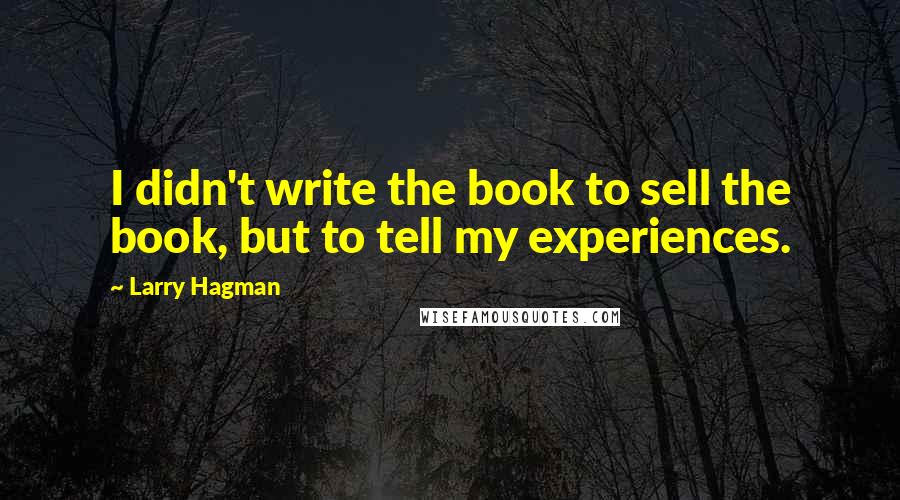 Larry Hagman Quotes: I didn't write the book to sell the book, but to tell my experiences.