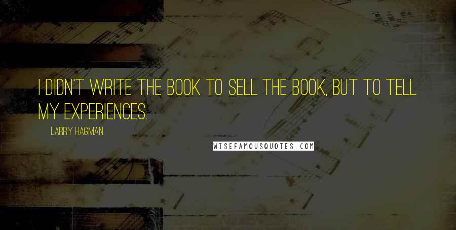 Larry Hagman Quotes: I didn't write the book to sell the book, but to tell my experiences.