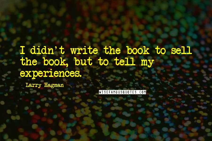 Larry Hagman Quotes: I didn't write the book to sell the book, but to tell my experiences.