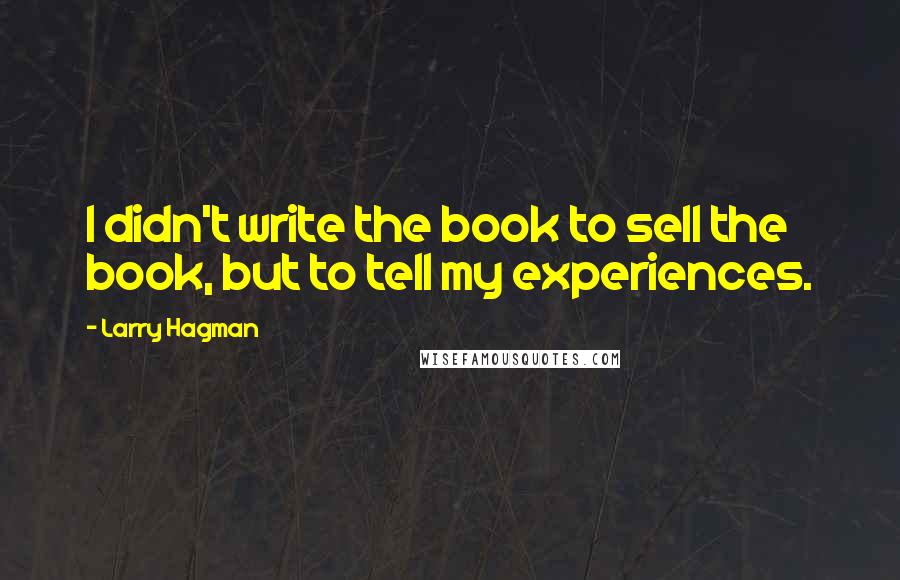 Larry Hagman Quotes: I didn't write the book to sell the book, but to tell my experiences.