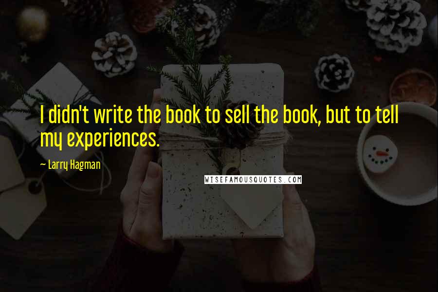 Larry Hagman Quotes: I didn't write the book to sell the book, but to tell my experiences.