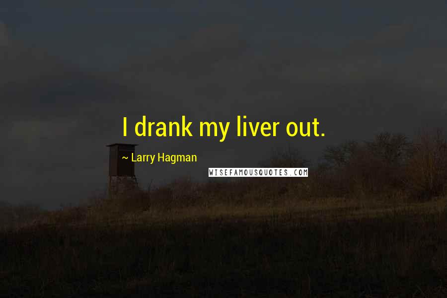 Larry Hagman Quotes: I drank my liver out.