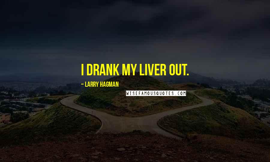 Larry Hagman Quotes: I drank my liver out.