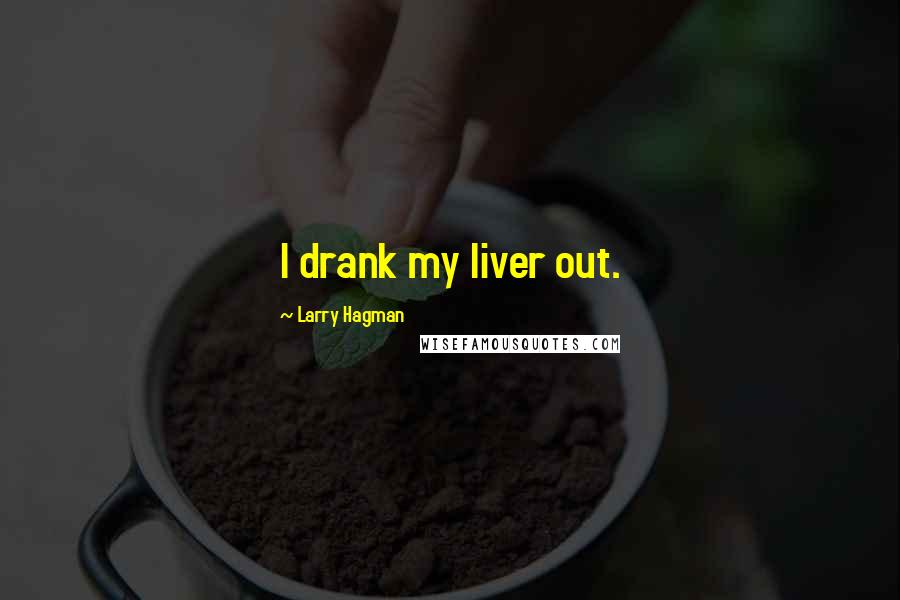 Larry Hagman Quotes: I drank my liver out.