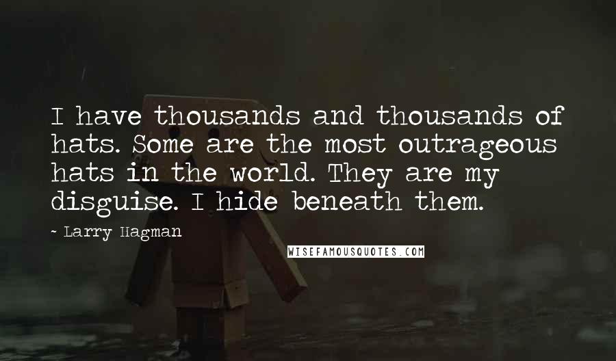 Larry Hagman Quotes: I have thousands and thousands of hats. Some are the most outrageous hats in the world. They are my disguise. I hide beneath them.