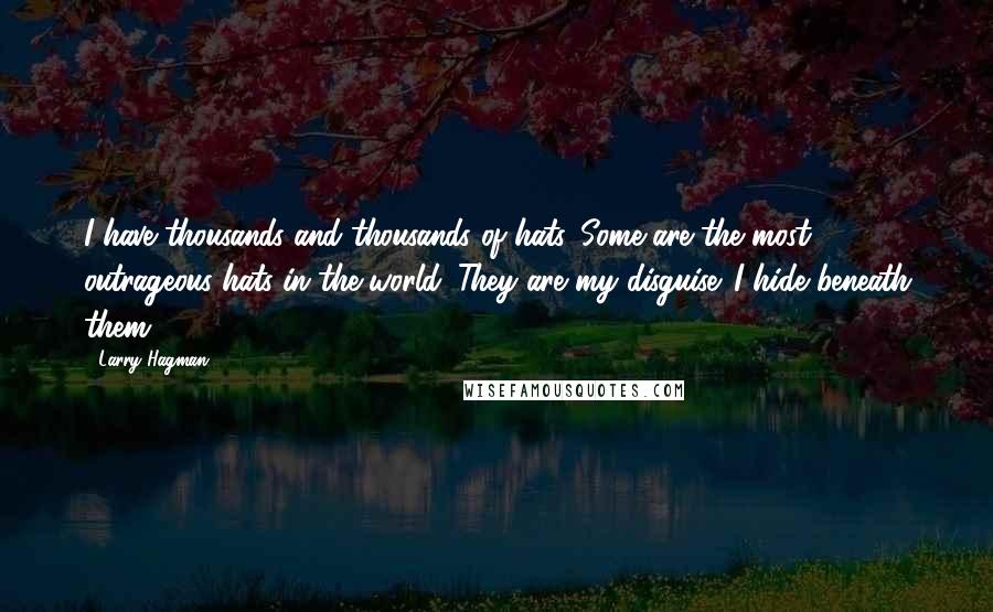 Larry Hagman Quotes: I have thousands and thousands of hats. Some are the most outrageous hats in the world. They are my disguise. I hide beneath them.