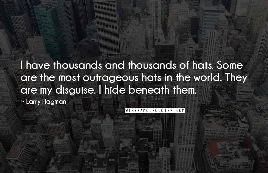 Larry Hagman Quotes: I have thousands and thousands of hats. Some are the most outrageous hats in the world. They are my disguise. I hide beneath them.