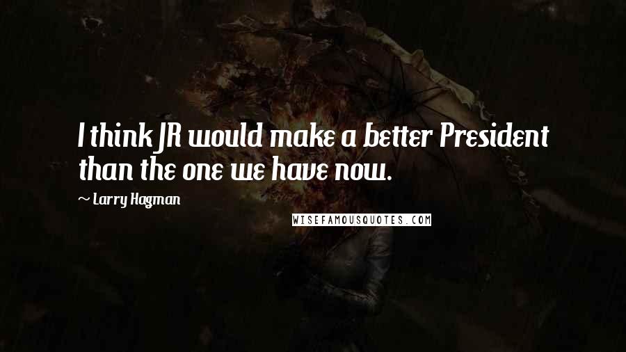 Larry Hagman Quotes: I think JR would make a better President than the one we have now.