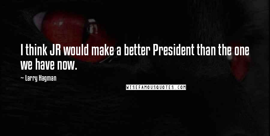 Larry Hagman Quotes: I think JR would make a better President than the one we have now.