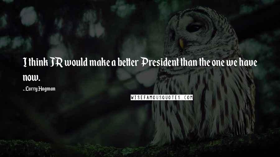 Larry Hagman Quotes: I think JR would make a better President than the one we have now.