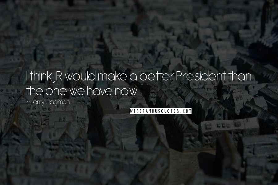 Larry Hagman Quotes: I think JR would make a better President than the one we have now.