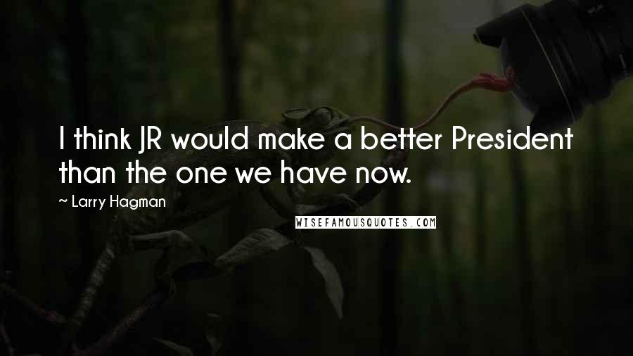 Larry Hagman Quotes: I think JR would make a better President than the one we have now.