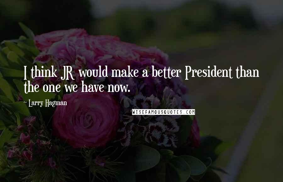 Larry Hagman Quotes: I think JR would make a better President than the one we have now.