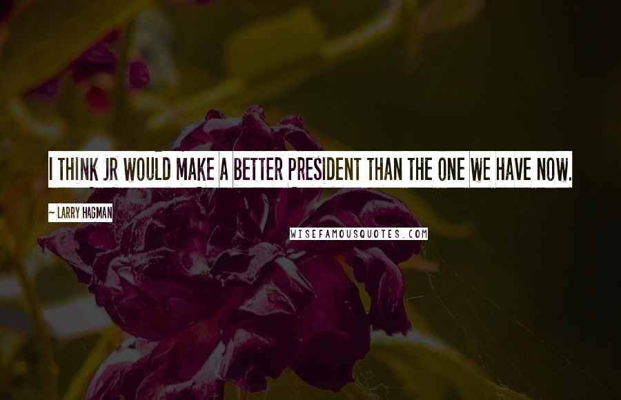 Larry Hagman Quotes: I think JR would make a better President than the one we have now.