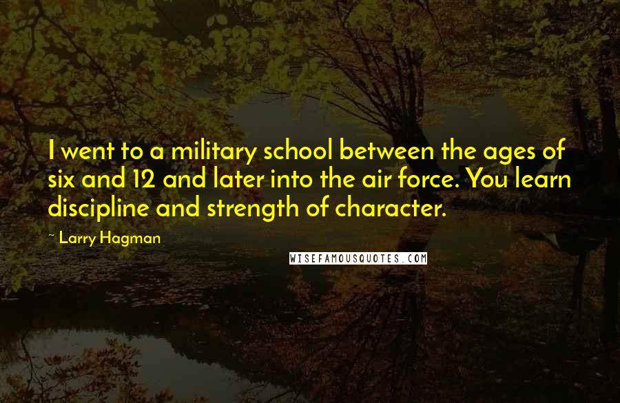 Larry Hagman Quotes: I went to a military school between the ages of six and 12 and later into the air force. You learn discipline and strength of character.