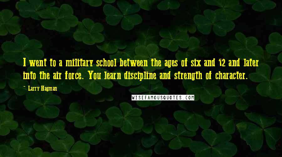 Larry Hagman Quotes: I went to a military school between the ages of six and 12 and later into the air force. You learn discipline and strength of character.