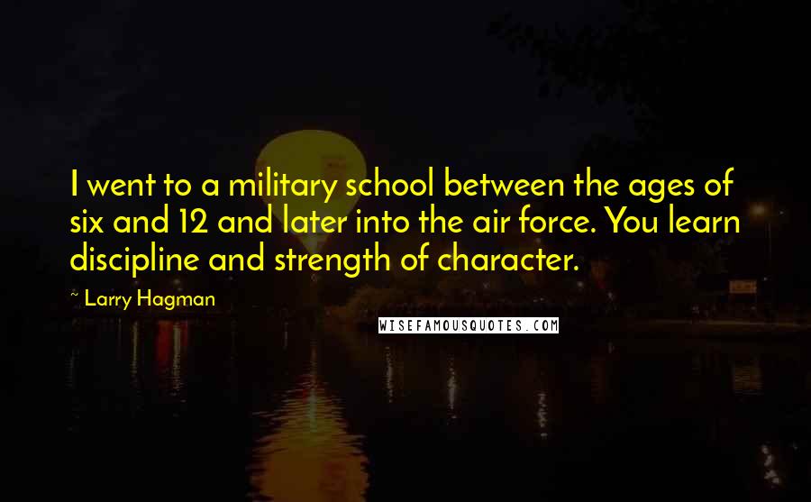 Larry Hagman Quotes: I went to a military school between the ages of six and 12 and later into the air force. You learn discipline and strength of character.