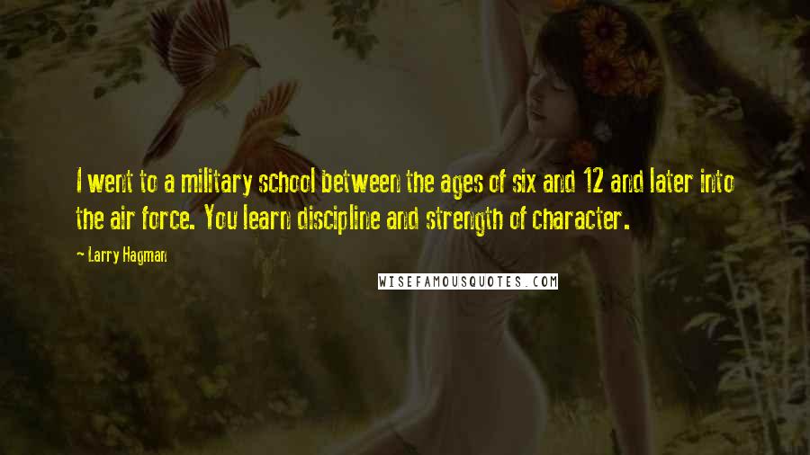 Larry Hagman Quotes: I went to a military school between the ages of six and 12 and later into the air force. You learn discipline and strength of character.