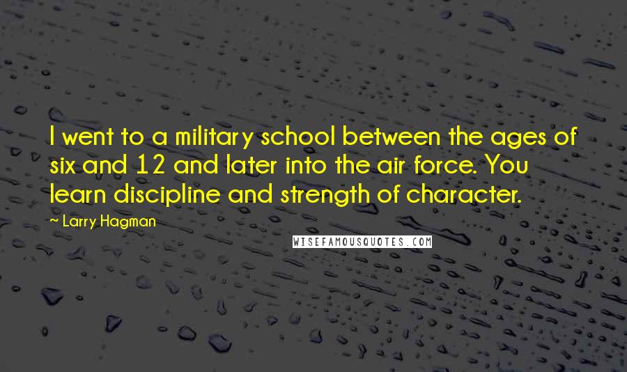 Larry Hagman Quotes: I went to a military school between the ages of six and 12 and later into the air force. You learn discipline and strength of character.