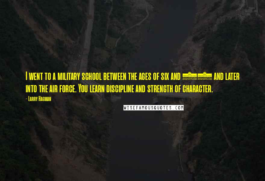 Larry Hagman Quotes: I went to a military school between the ages of six and 12 and later into the air force. You learn discipline and strength of character.