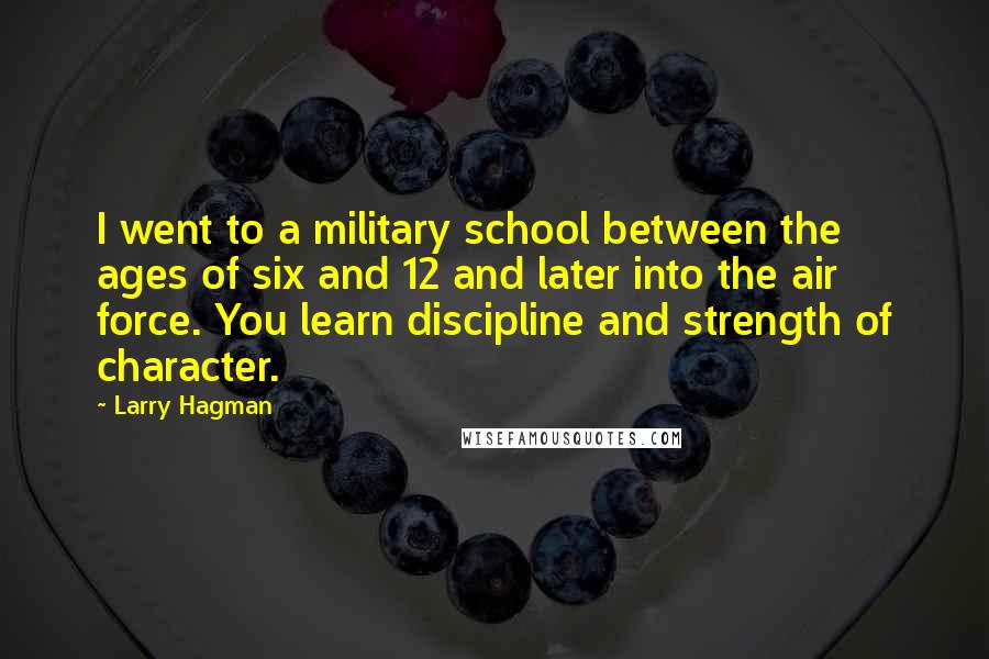 Larry Hagman Quotes: I went to a military school between the ages of six and 12 and later into the air force. You learn discipline and strength of character.