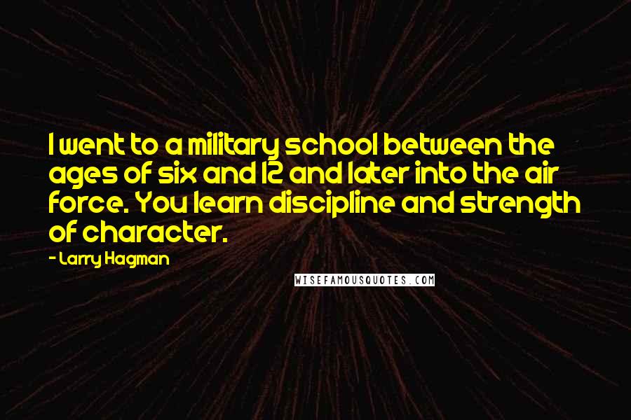 Larry Hagman Quotes: I went to a military school between the ages of six and 12 and later into the air force. You learn discipline and strength of character.