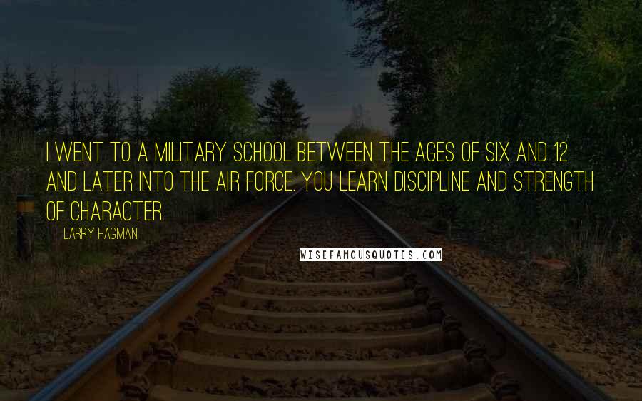 Larry Hagman Quotes: I went to a military school between the ages of six and 12 and later into the air force. You learn discipline and strength of character.