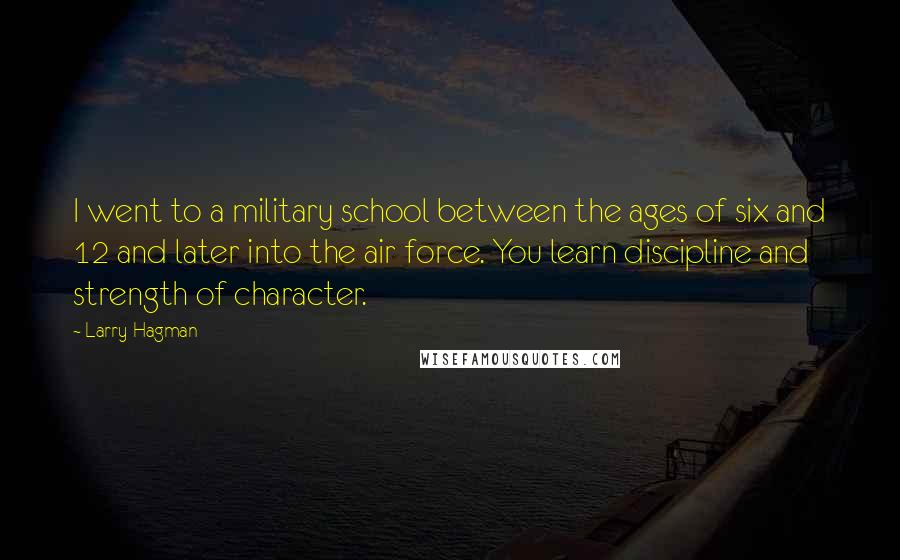 Larry Hagman Quotes: I went to a military school between the ages of six and 12 and later into the air force. You learn discipline and strength of character.