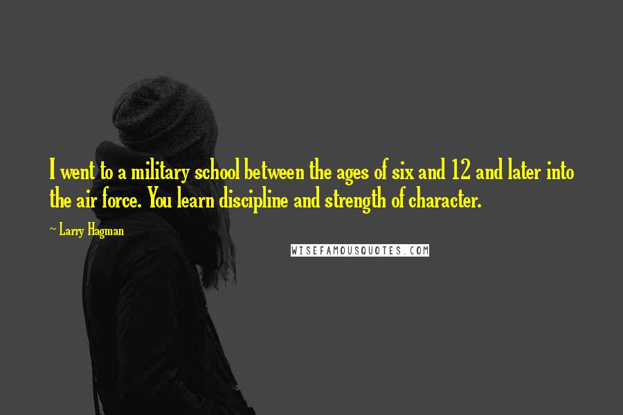 Larry Hagman Quotes: I went to a military school between the ages of six and 12 and later into the air force. You learn discipline and strength of character.