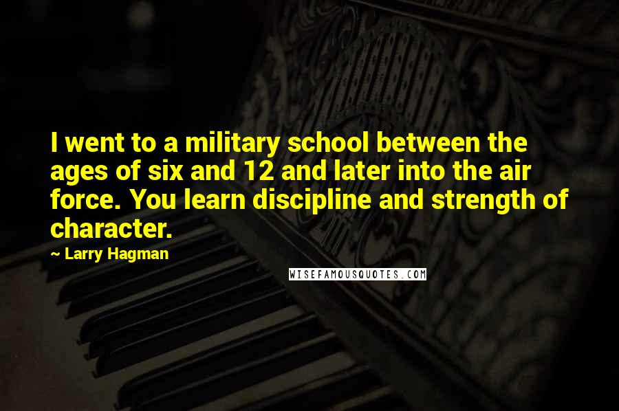 Larry Hagman Quotes: I went to a military school between the ages of six and 12 and later into the air force. You learn discipline and strength of character.