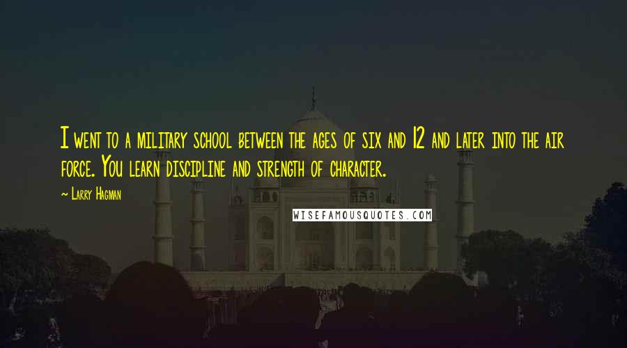 Larry Hagman Quotes: I went to a military school between the ages of six and 12 and later into the air force. You learn discipline and strength of character.