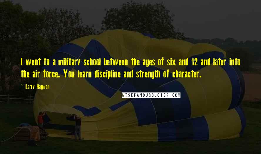 Larry Hagman Quotes: I went to a military school between the ages of six and 12 and later into the air force. You learn discipline and strength of character.