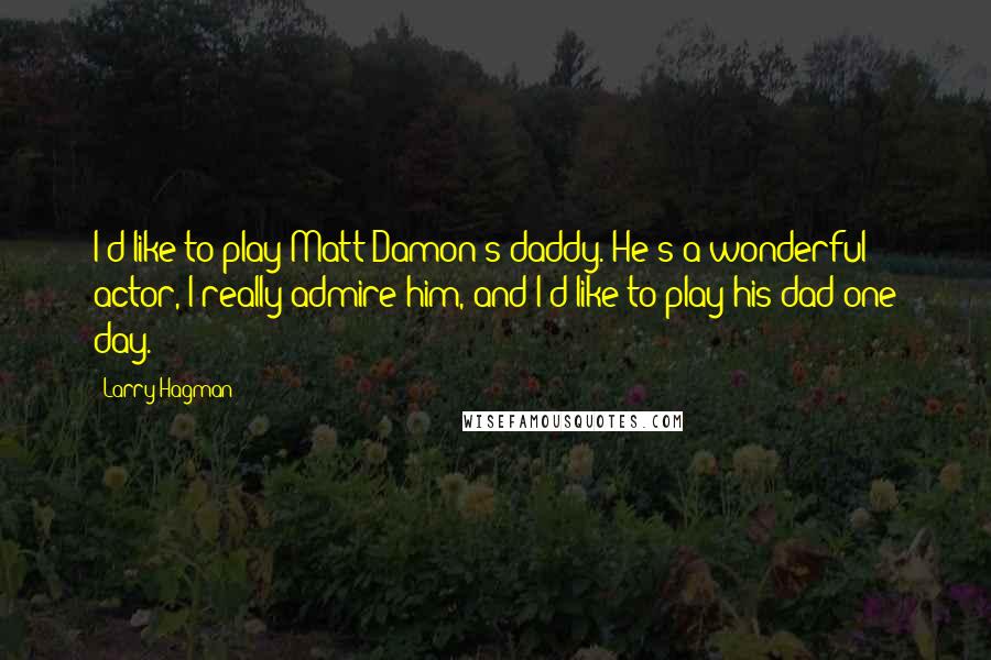 Larry Hagman Quotes: I'd like to play Matt Damon's daddy. He's a wonderful actor, I really admire him, and I'd like to play his dad one day.