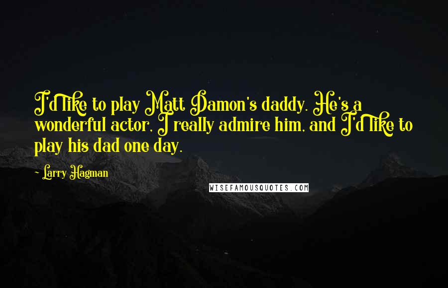 Larry Hagman Quotes: I'd like to play Matt Damon's daddy. He's a wonderful actor, I really admire him, and I'd like to play his dad one day.