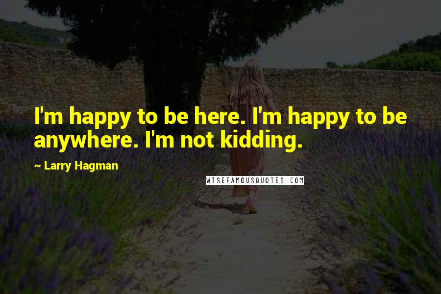 Larry Hagman Quotes: I'm happy to be here. I'm happy to be anywhere. I'm not kidding.