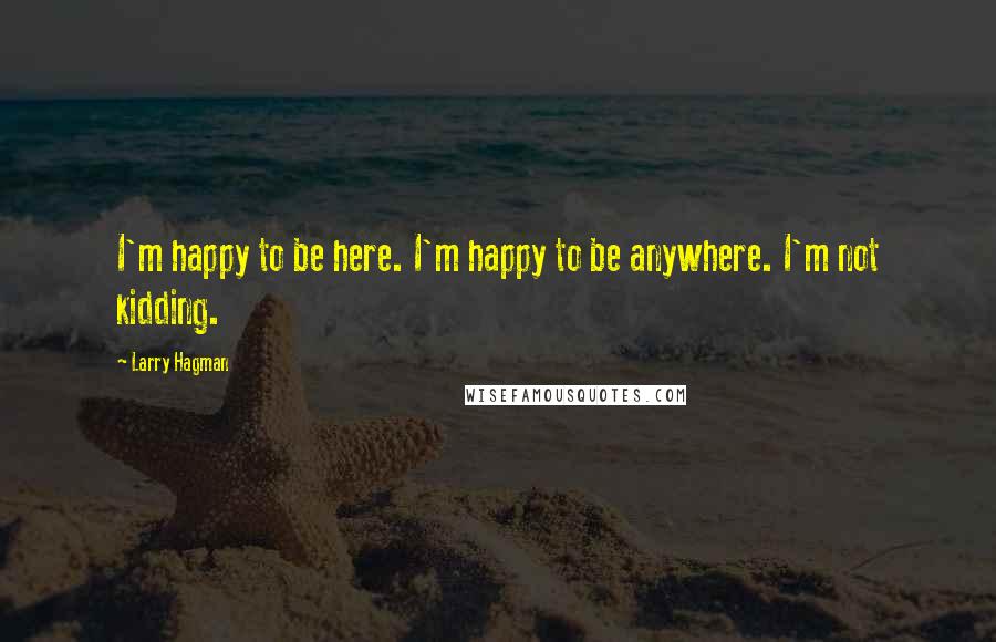 Larry Hagman Quotes: I'm happy to be here. I'm happy to be anywhere. I'm not kidding.