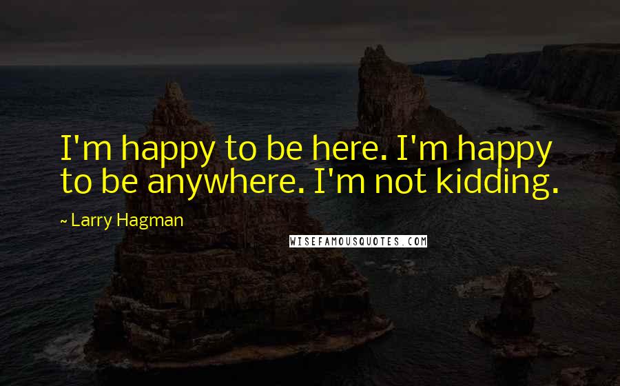 Larry Hagman Quotes: I'm happy to be here. I'm happy to be anywhere. I'm not kidding.