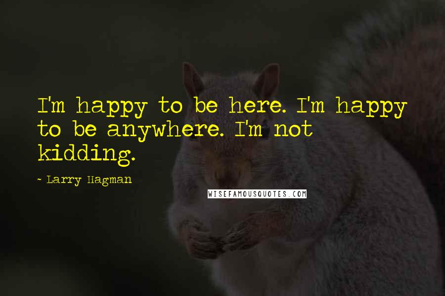 Larry Hagman Quotes: I'm happy to be here. I'm happy to be anywhere. I'm not kidding.