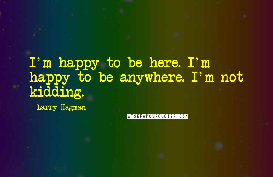 Larry Hagman Quotes: I'm happy to be here. I'm happy to be anywhere. I'm not kidding.