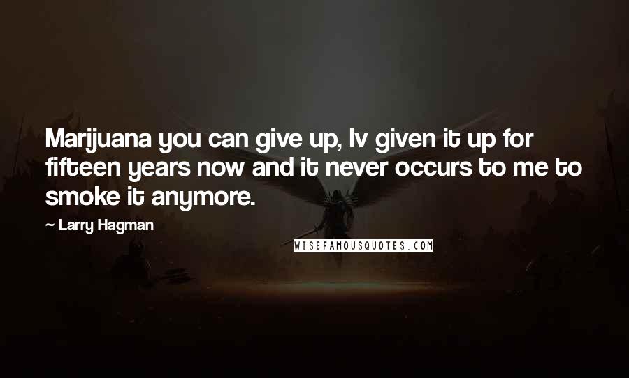 Larry Hagman Quotes: Marijuana you can give up, Iv given it up for fifteen years now and it never occurs to me to smoke it anymore.