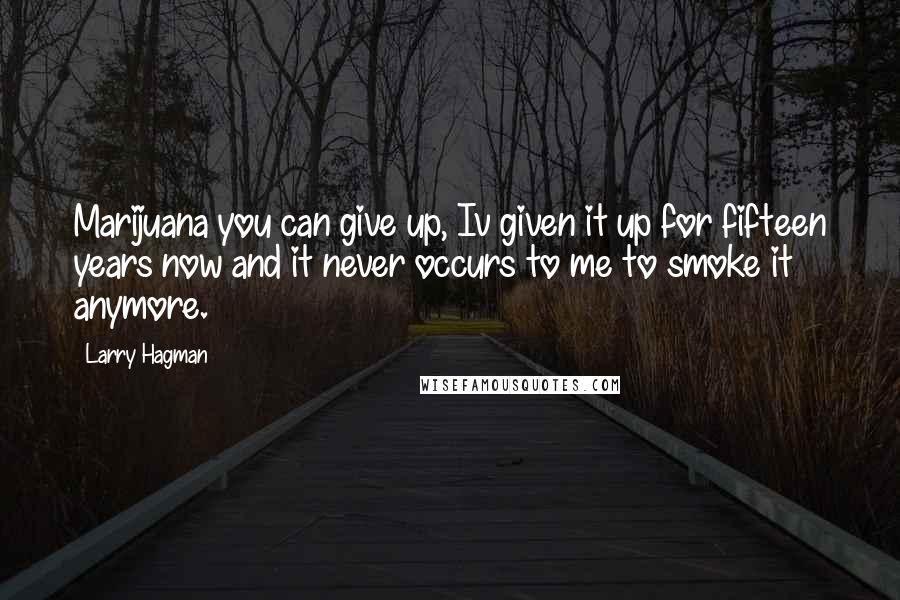 Larry Hagman Quotes: Marijuana you can give up, Iv given it up for fifteen years now and it never occurs to me to smoke it anymore.